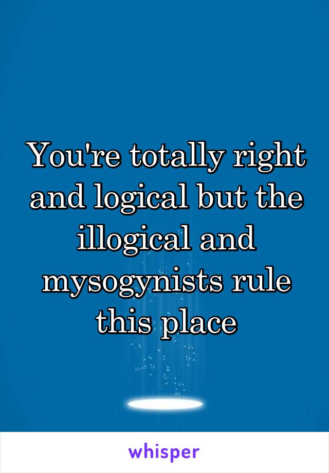 You're totally right and logical but the illogical and mysogynists rule this place