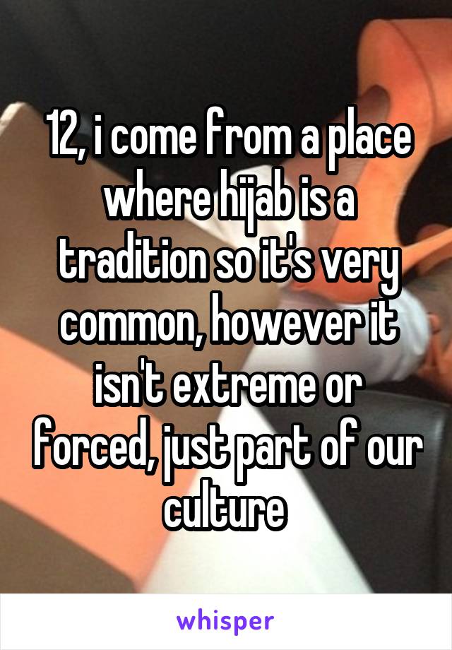 12, i come from a place where hijab is a tradition so it's very common, however it isn't extreme or forced, just part of our culture 