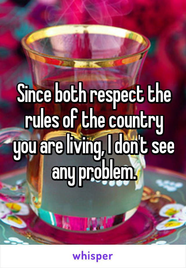 Since both respect the rules of the country you are living, I don't see any problem.