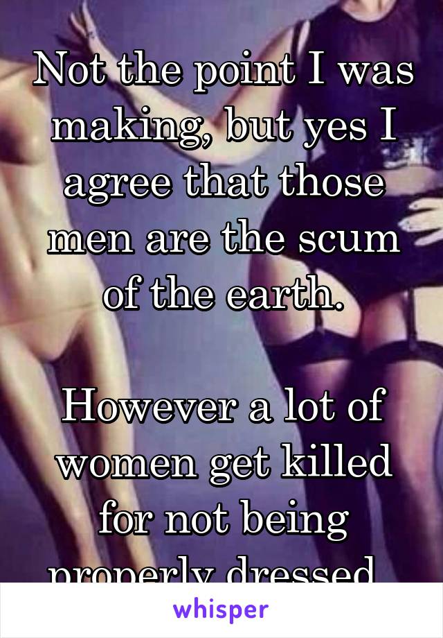 Not the point I was making, but yes I agree that those men are the scum of the earth.

However a lot of women get killed for not being properly dressed. 