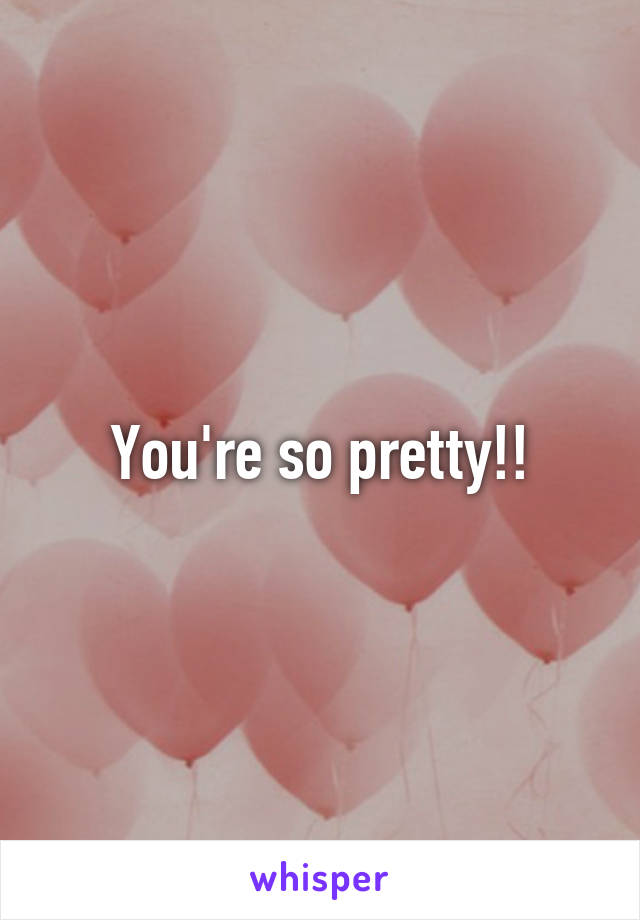 You're so pretty!!