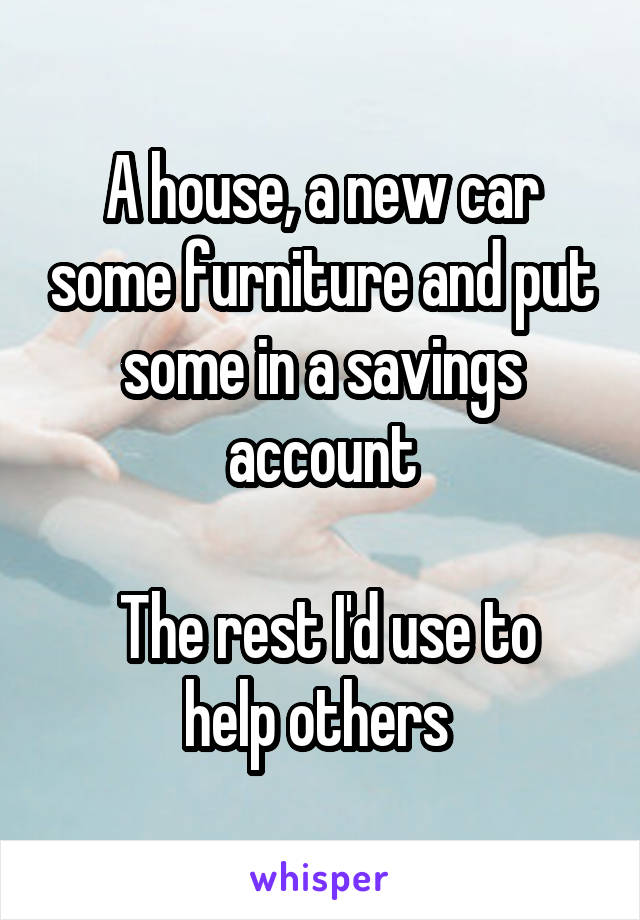 A house, a new car some furniture and put some in a savings account

 The rest I'd use to help others 