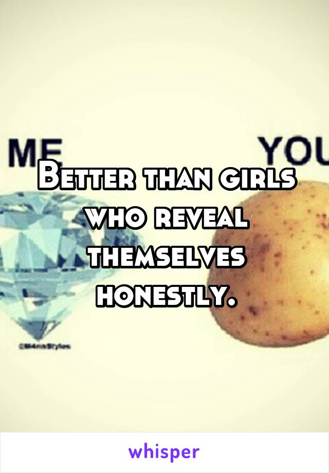 Better than girls who reveal themselves honestly.