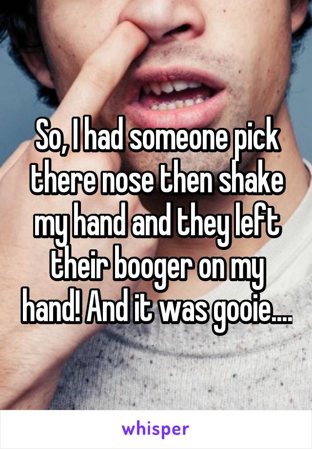 So, I had someone pick there nose then shake my hand and they left their booger on my hand! And it was gooie....