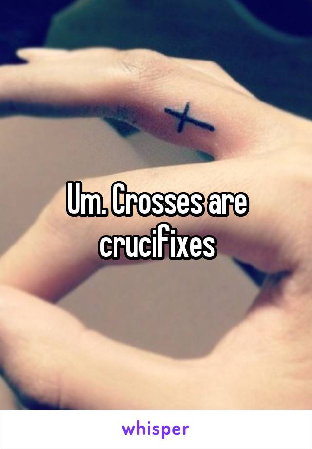 Um. Crosses are crucifixes