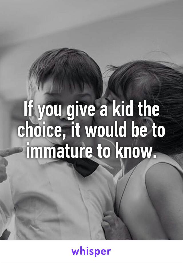 If you give a kid the choice, it would be to immature to know.