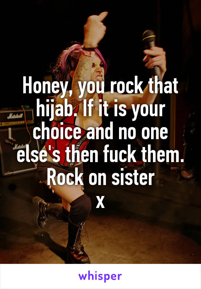 Honey, you rock that hijab. If it is your choice and no one else's then fuck them.
Rock on sister
x