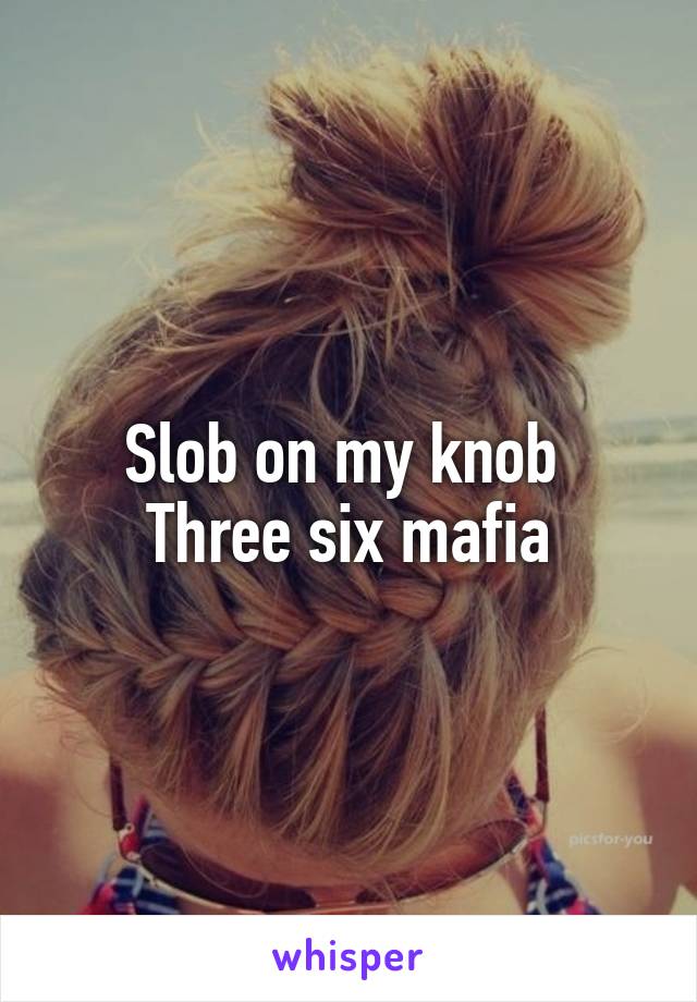 Slob on my knob 
Three six mafia