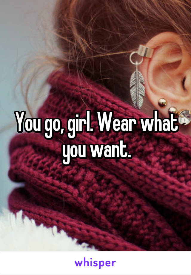 You go, girl. Wear what you want.