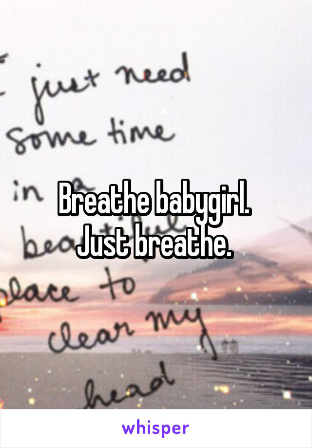 Breathe babygirl. 
Just breathe. 