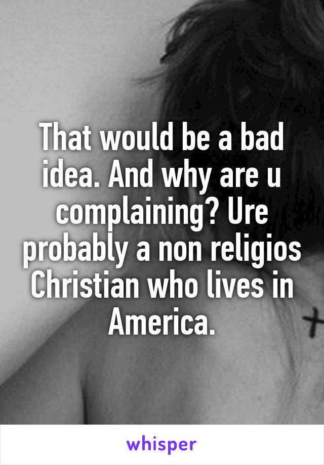 That would be a bad idea. And why are u complaining? Ure probably a non religios Christian who lives in America.