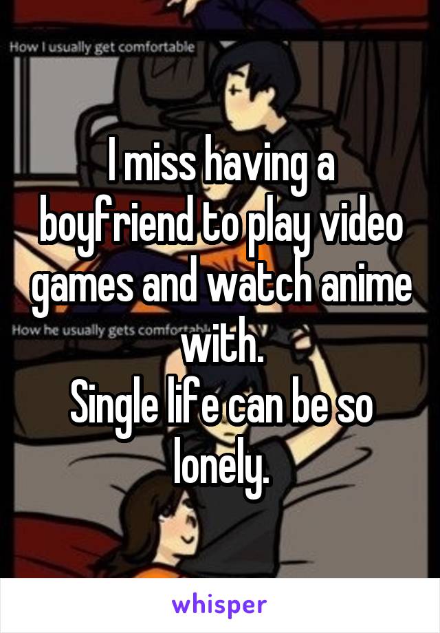 I miss having a boyfriend to play video games and watch anime with.
Single life can be so lonely.