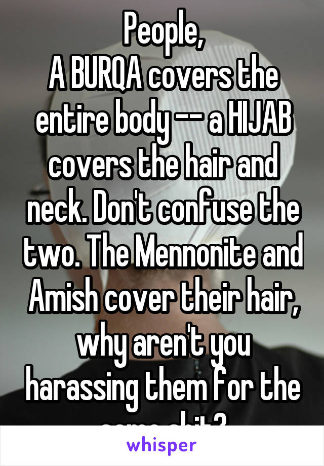 People,
A BURQA covers the entire body -- a HIJAB covers the hair and neck. Don't confuse the two. The Mennonite and Amish cover their hair, why aren't you harassing them for the same shit?