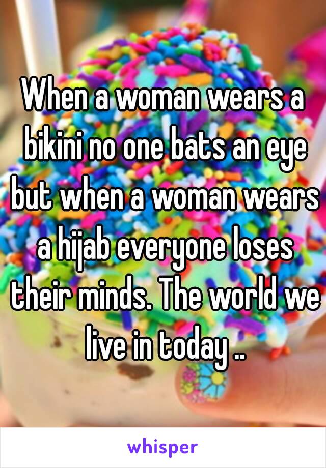 When a woman wears a bikini no one bats an eye but when a woman wears a hijab everyone loses their minds. The world we live in today ..