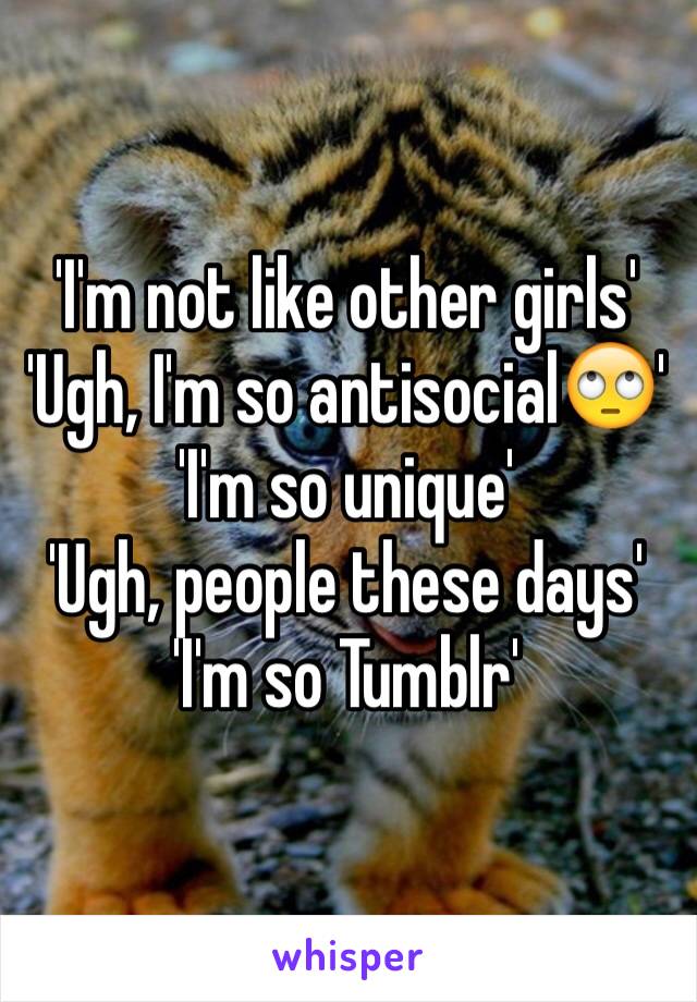 'I'm not like other girls'
'Ugh, I'm so antisocial🙄'
'I'm so unique'
'Ugh, people these days'
'I'm so Tumblr'