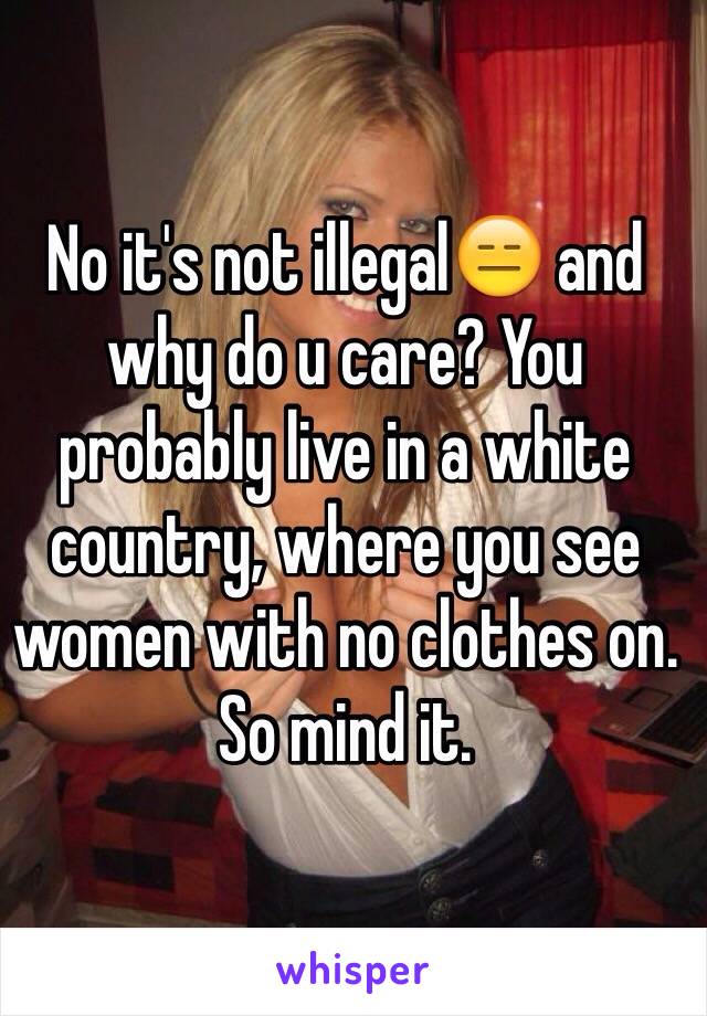 No it's not illegal😑 and why do u care? You probably live in a white country, where you see women with no clothes on. So mind it.