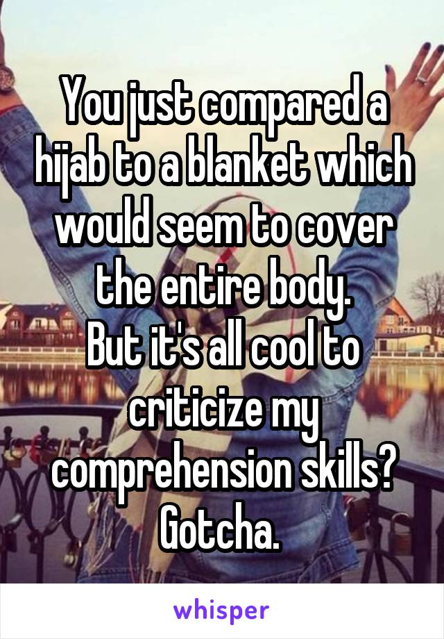 You just compared a hijab to a blanket which would seem to cover the entire body.
But it's all cool to criticize my comprehension skills? Gotcha. 