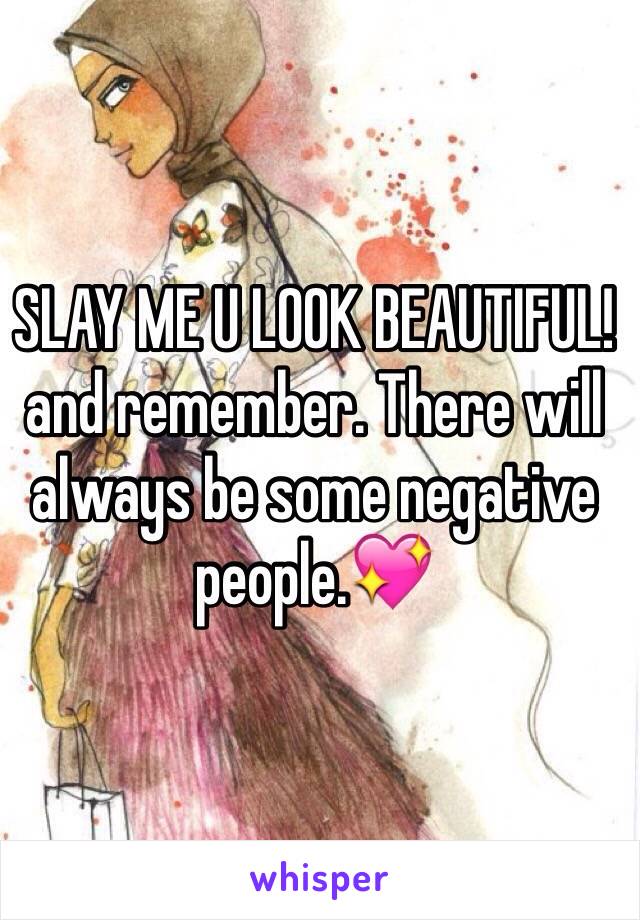 SLAY ME U LOOK BEAUTIFUL! and remember. There will always be some negative people.💖