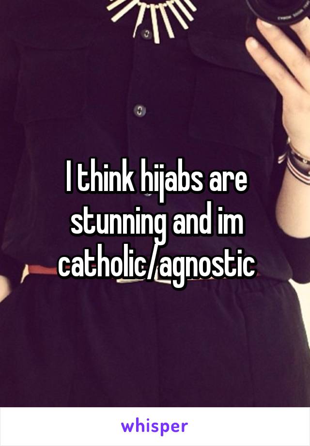 I think hijabs are stunning and im catholic/agnostic