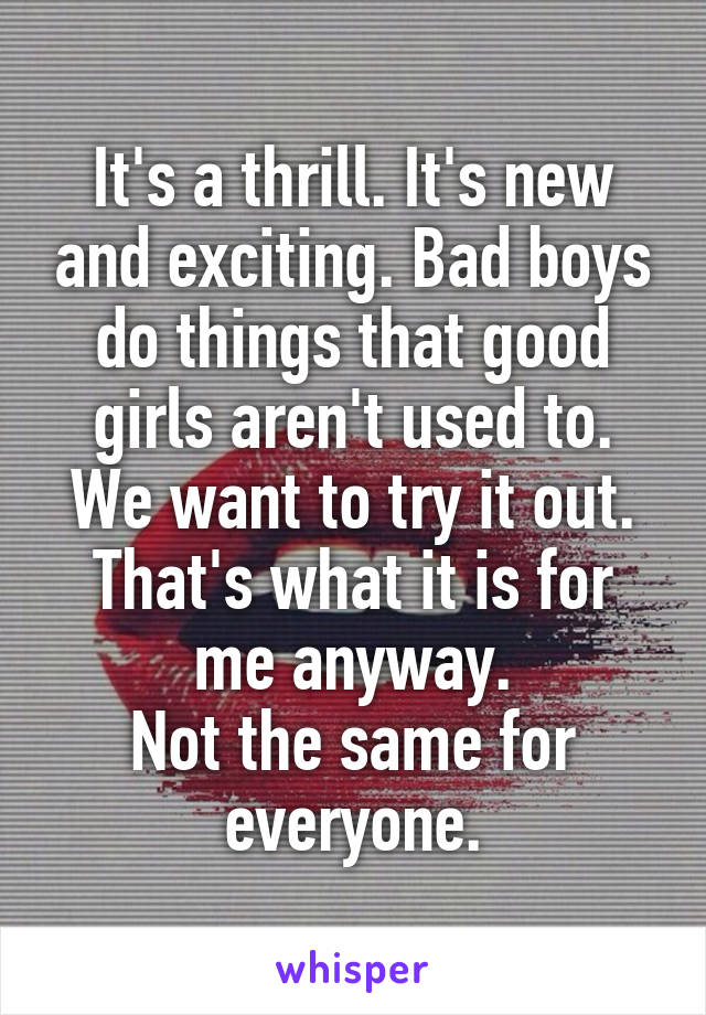 It's a thrill. It's new and exciting. Bad boys do things that good girls aren't used to. We want to try it out. That's what it is for me anyway.
Not the same for everyone.