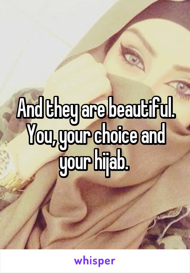 And they are beautiful. You, your choice and your hijab. 