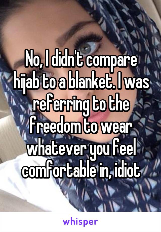 No, I didn't compare hijab to a blanket. I was referring to the freedom to wear whatever you feel comfortable in, idiot