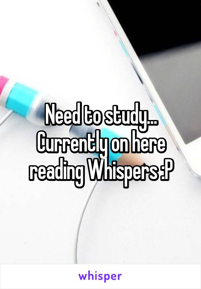Need to study... Currently on here reading Whispers :P
