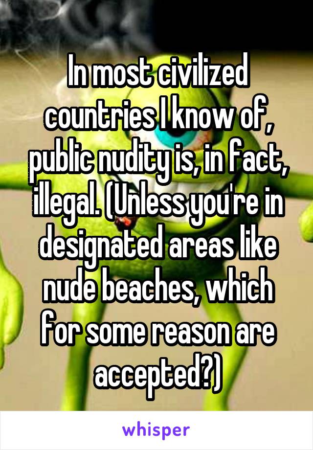 In most civilized countries I know of, public nudity is, in fact, illegal. (Unless you're in designated areas like nude beaches, which for some reason are accepted?)