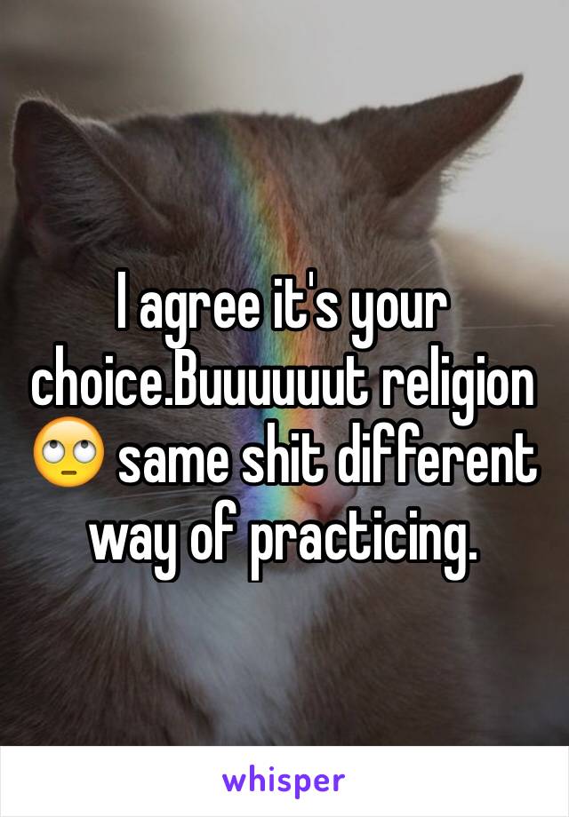 I agree it's your choice.Buuuuuut religion 🙄 same shit different way of practicing.