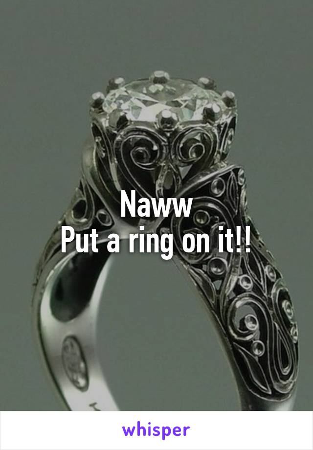 Naww
Put a ring on it!!