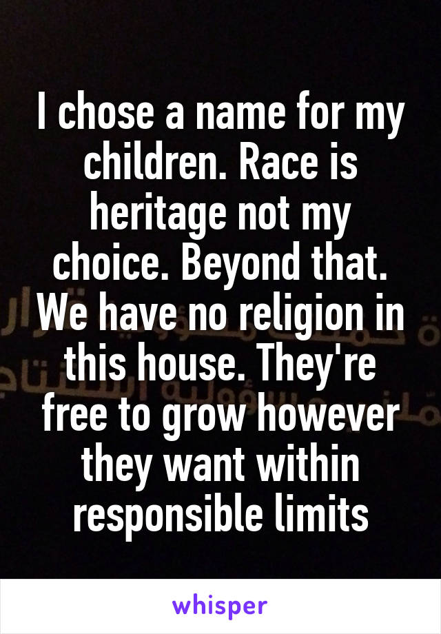 I chose a name for my children. Race is heritage not my choice. Beyond that. We have no religion in this house. They're free to grow however they want within responsible limits
