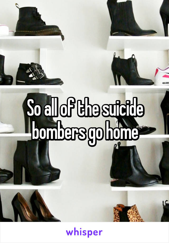 So all of the suicide bombers go home