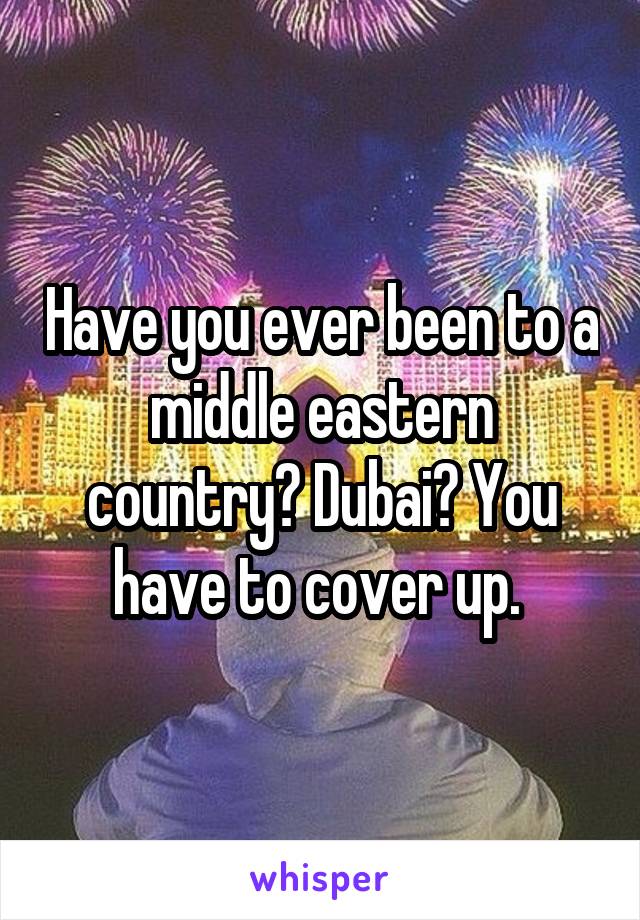 Have you ever been to a middle eastern country? Dubai? You have to cover up. 