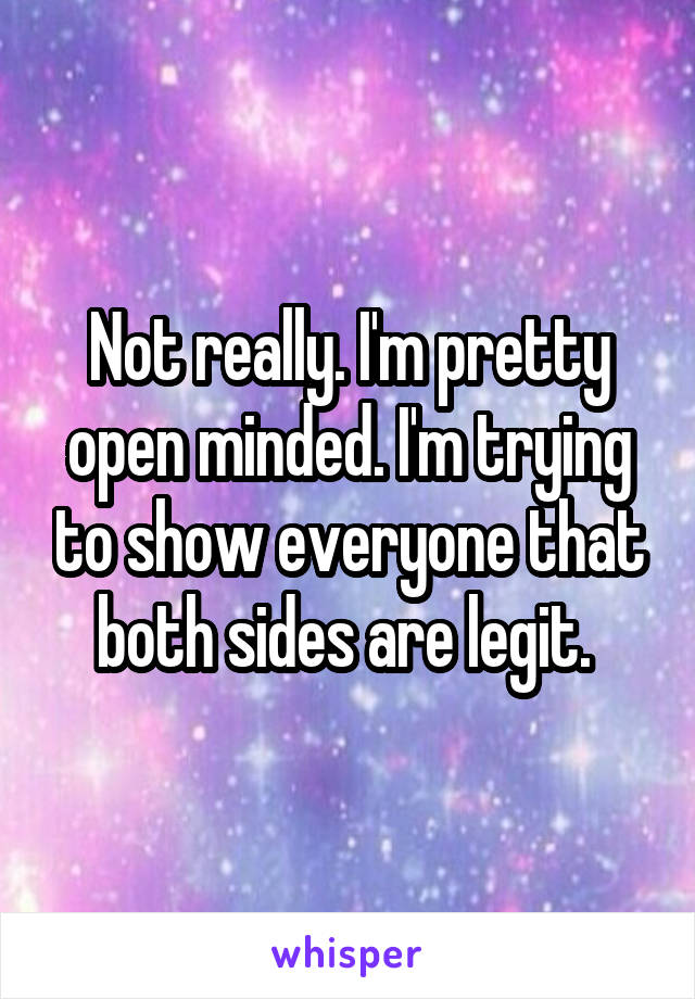 Not really. I'm pretty open minded. I'm trying to show everyone that both sides are legit. 