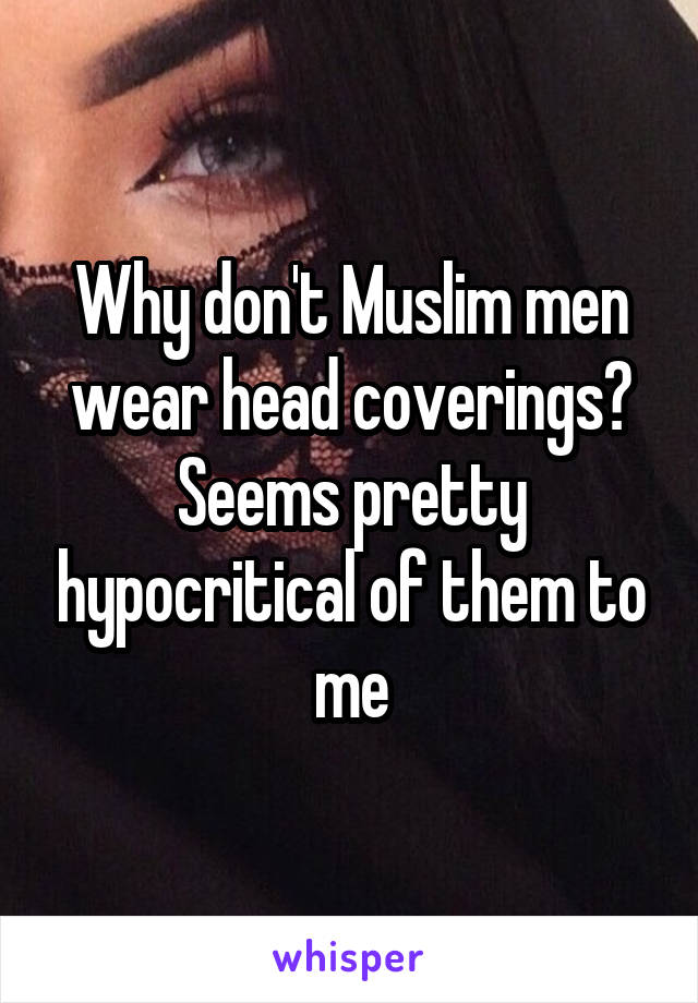 Why don't Muslim men wear head coverings? Seems pretty hypocritical of them to me