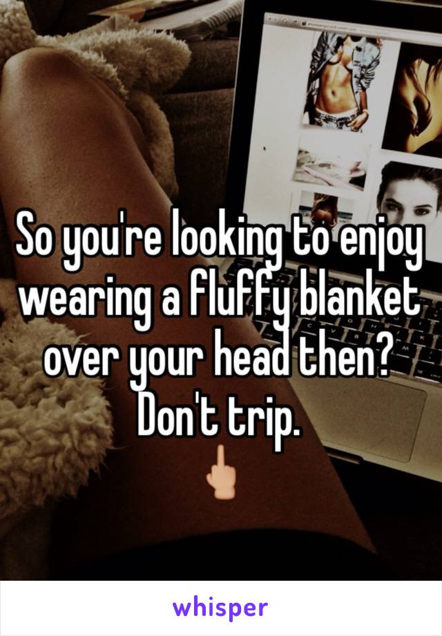 
So you're looking to enjoy wearing a fluffy blanket over your head then? Don't trip.
🖕🏼