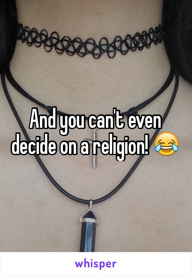 And you can't even decide on a religion! 😂