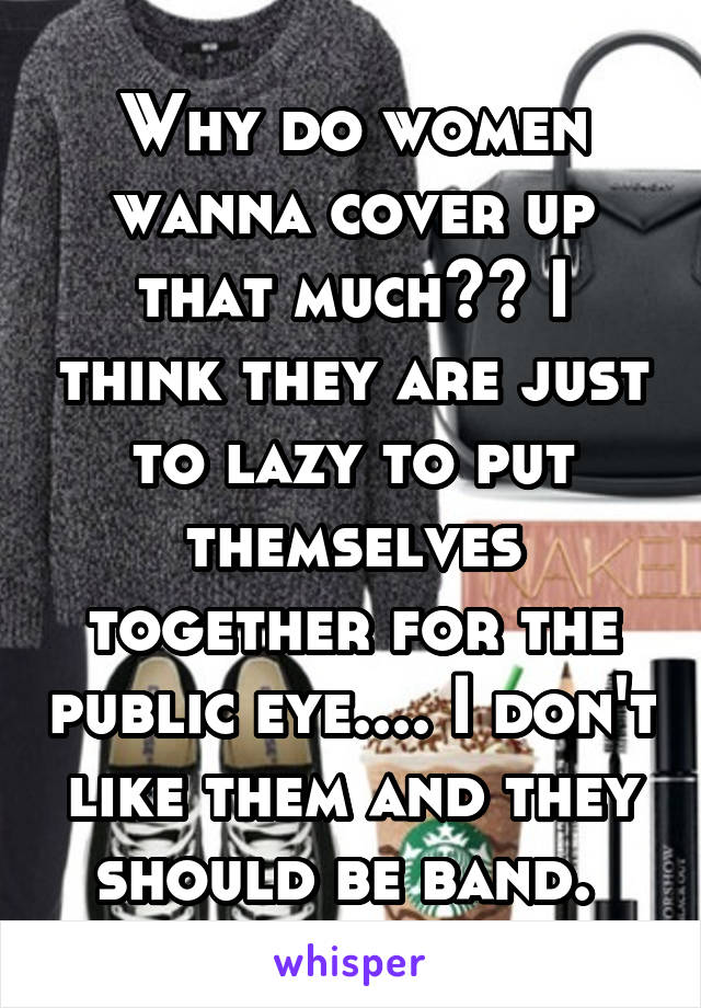 Why do women wanna cover up that much?? I think they are just to lazy to put themselves together for the public eye.... I don't like them and they should be band. 