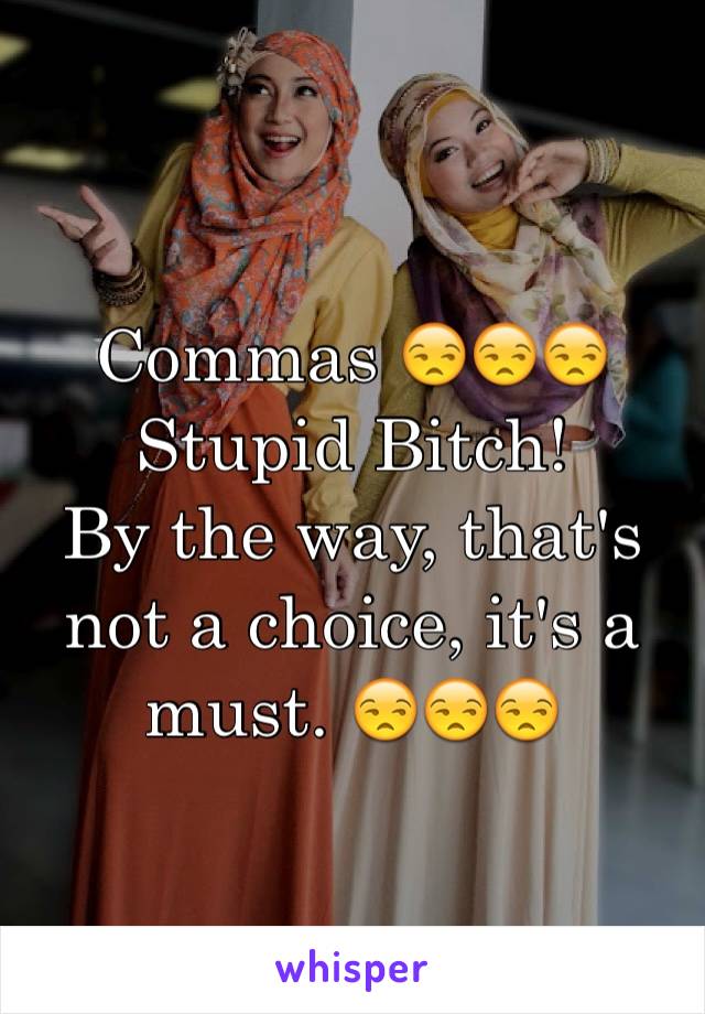 Commas 😒😒😒 
Stupid Bitch!
By the way, that's not a choice, it's a must. 😒😒😒