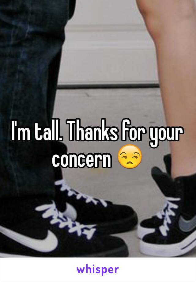 I'm tall. Thanks for your concern 😒