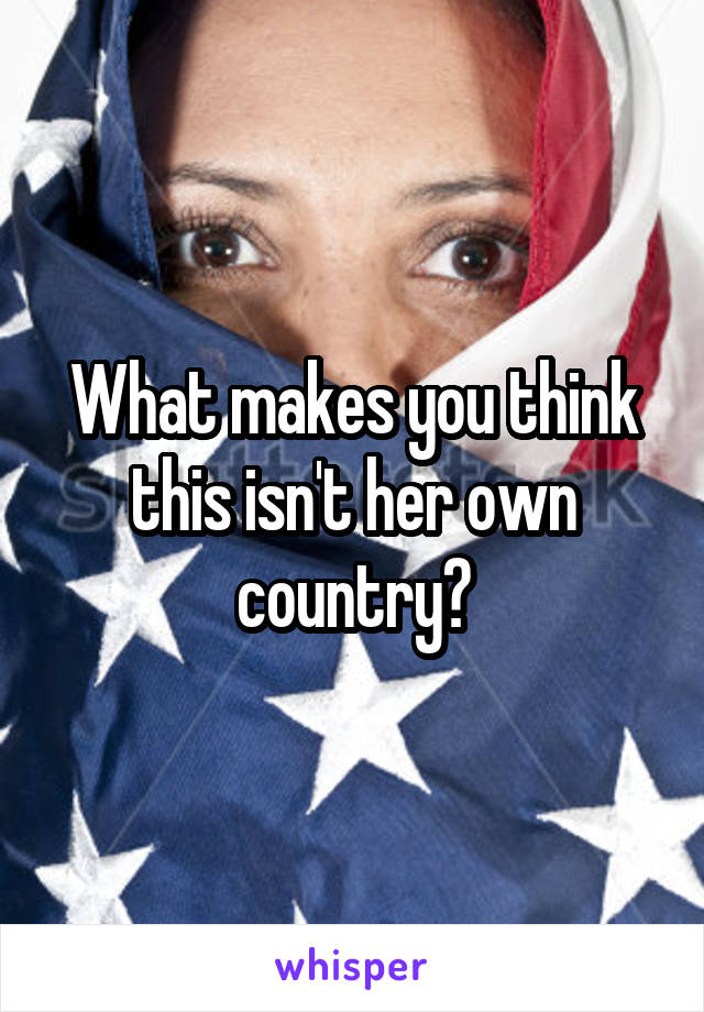 What makes you think this isn't her own country?