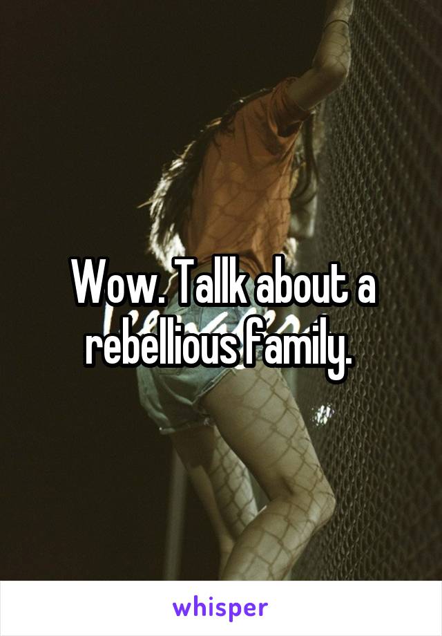 Wow. Tallk about a rebellious family. 