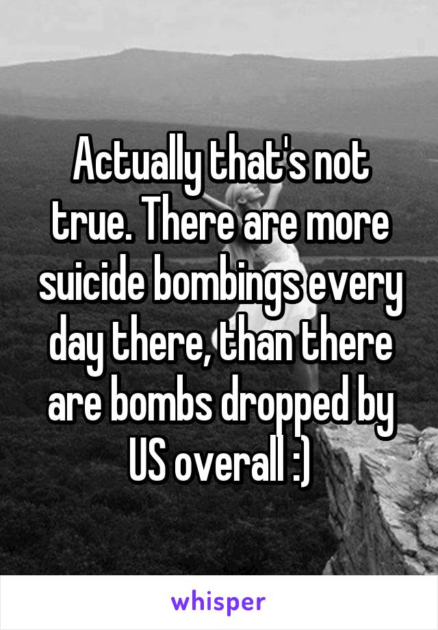 Actually that's not true. There are more suicide bombings every day there, than there are bombs dropped by US overall :)