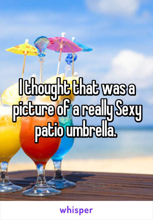 I thought that was a picture of a really Sexy patio umbrella. 