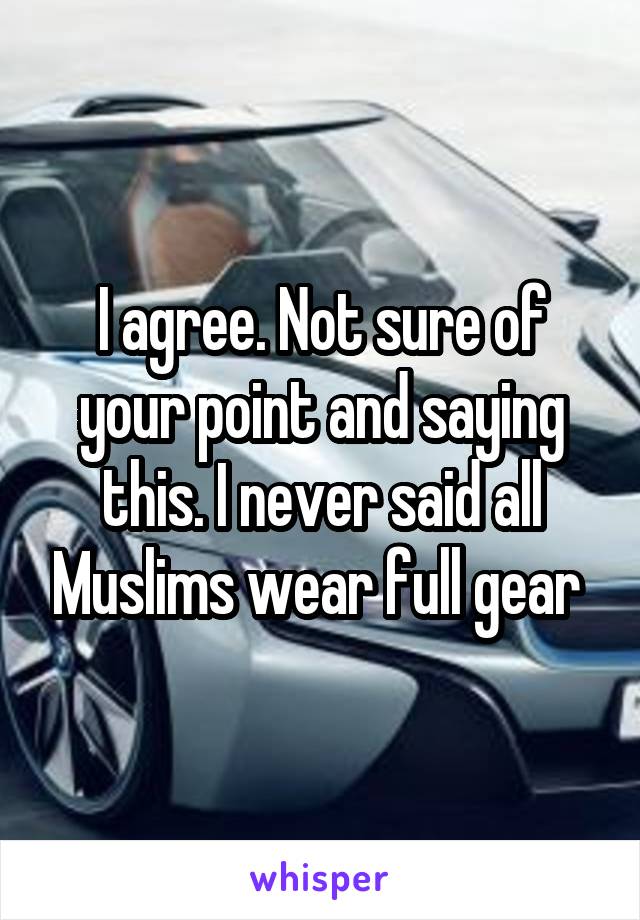 I agree. Not sure of your point and saying this. I never said all Muslims wear full gear 