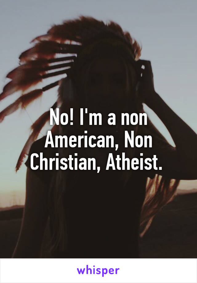 No! I'm a non American, Non Christian, Atheist. 