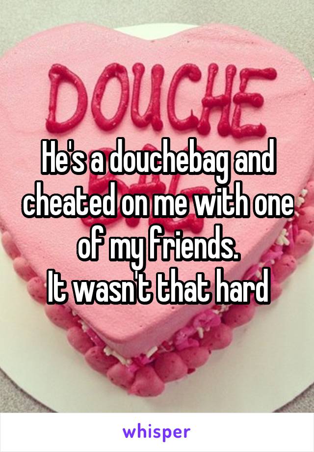 He's a douchebag and cheated on me with one of my friends.
It wasn't that hard