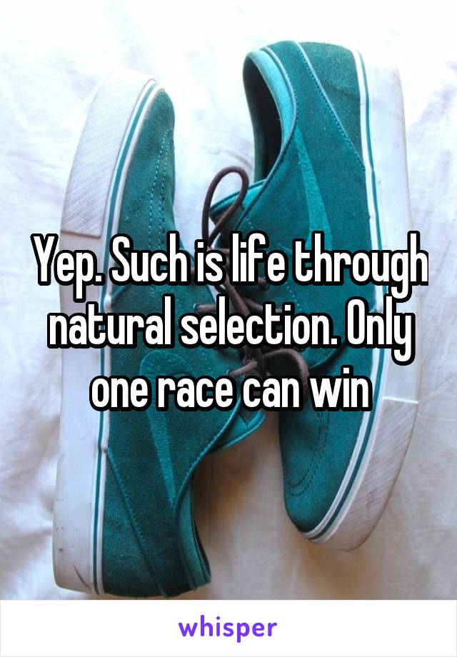 Yep. Such is life through natural selection. Only one race can win