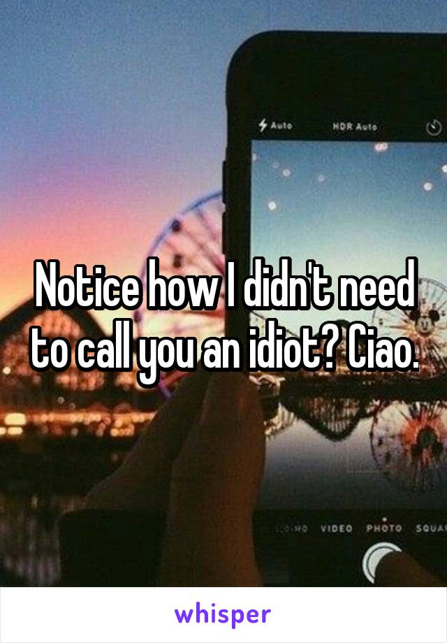 Notice how I didn't need to call you an idiot? Ciao.