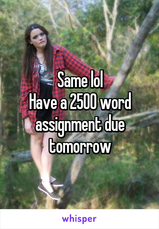Same lol
Have a 2500 word assignment due tomorrow